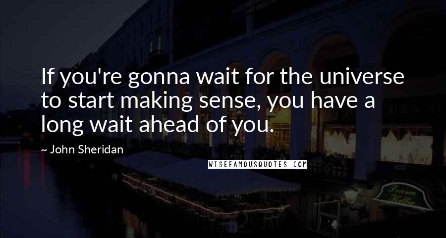 John Sheridan Quotes: If you're gonna wait for the universe to start making sense, you have a long wait ahead of you.