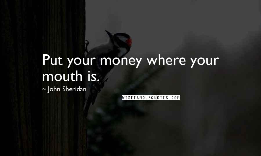 John Sheridan Quotes: Put your money where your mouth is.