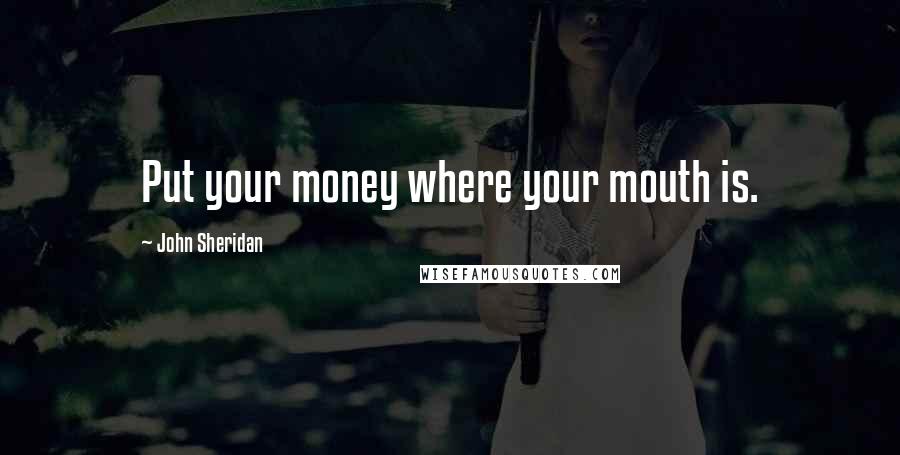 John Sheridan Quotes: Put your money where your mouth is.