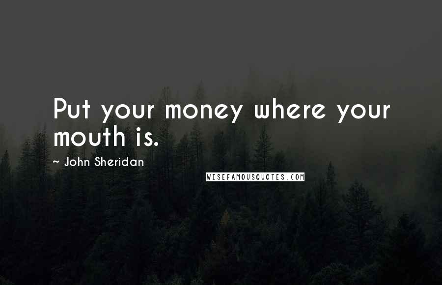 John Sheridan Quotes: Put your money where your mouth is.