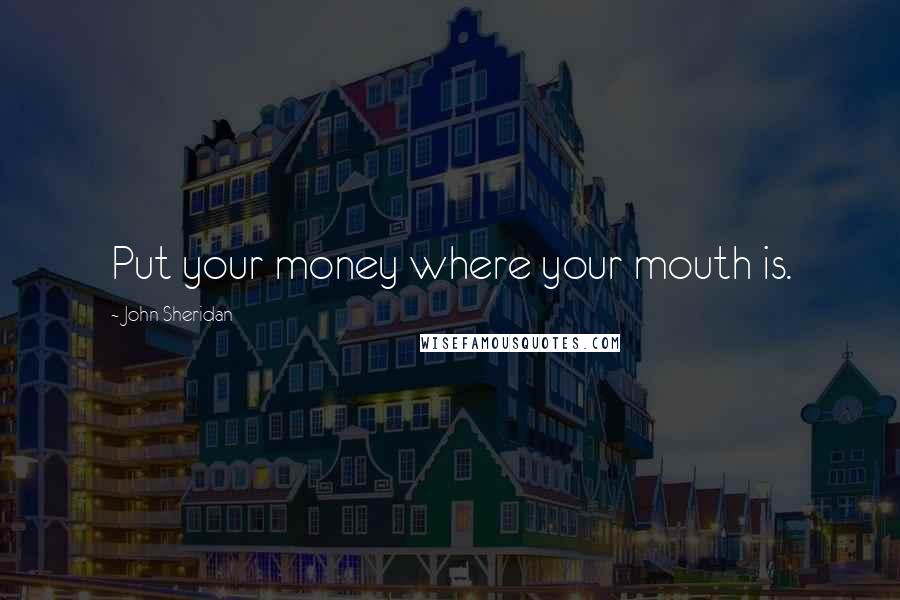 John Sheridan Quotes: Put your money where your mouth is.