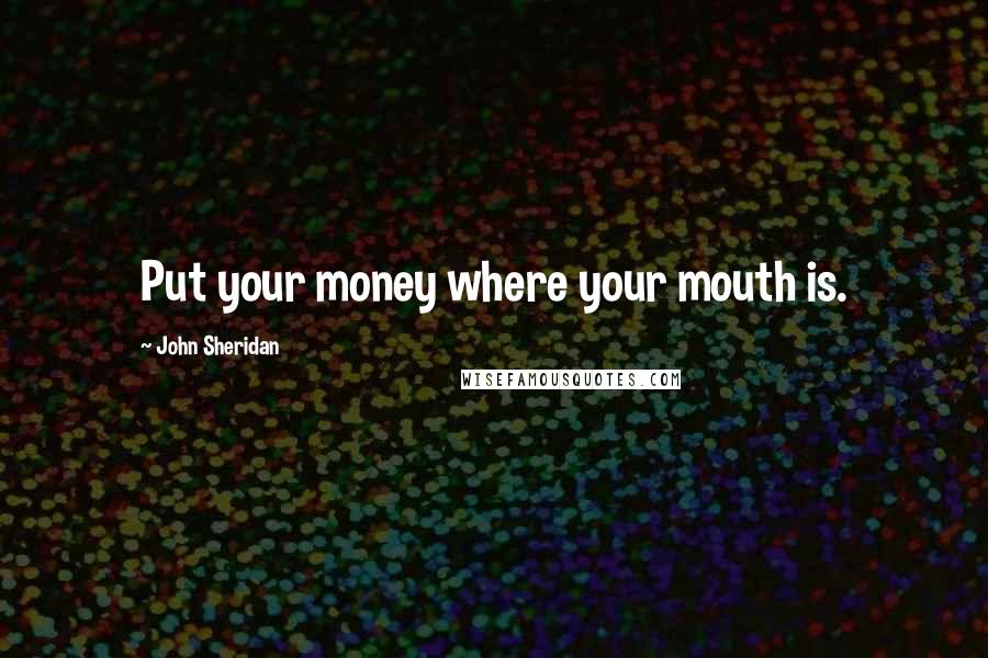 John Sheridan Quotes: Put your money where your mouth is.