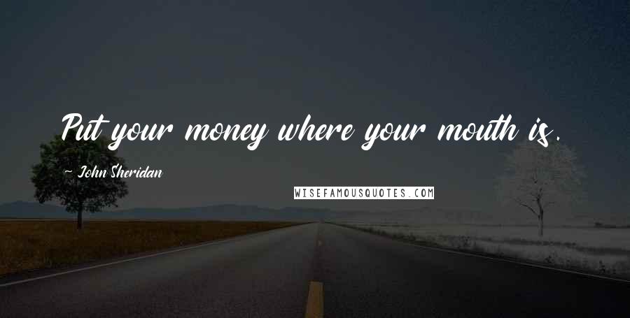 John Sheridan Quotes: Put your money where your mouth is.