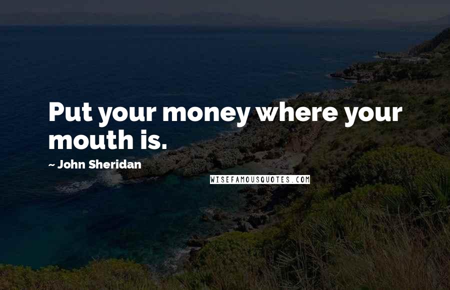 John Sheridan Quotes: Put your money where your mouth is.