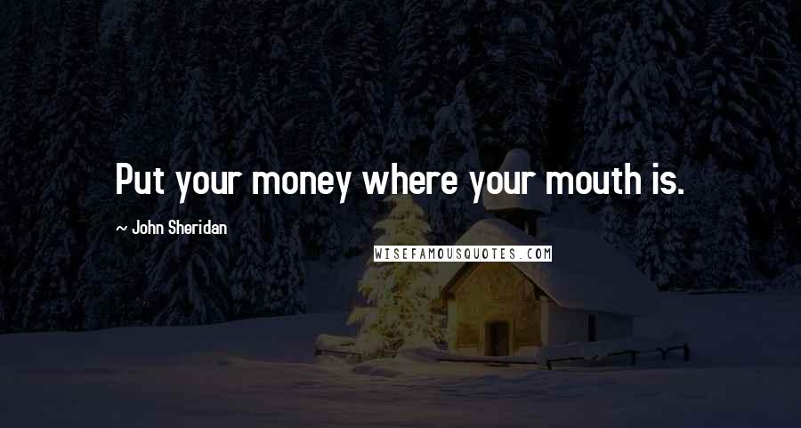 John Sheridan Quotes: Put your money where your mouth is.