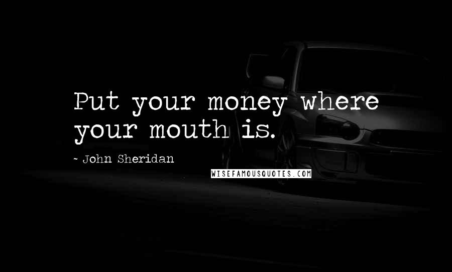 John Sheridan Quotes: Put your money where your mouth is.