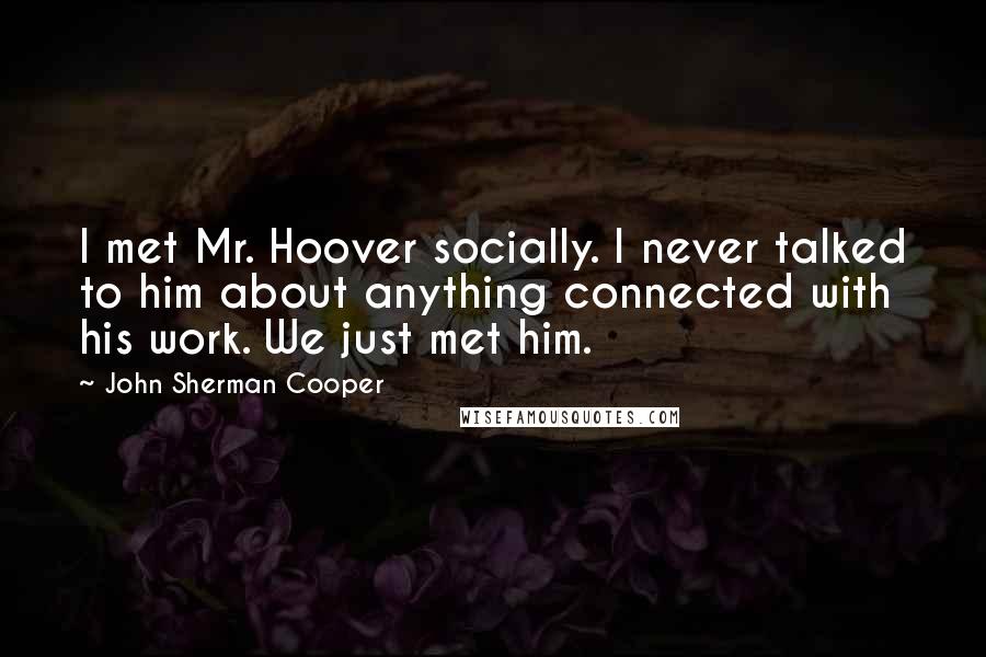 John Sherman Cooper Quotes: I met Mr. Hoover socially. I never talked to him about anything connected with his work. We just met him.