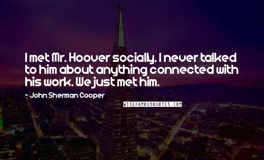 John Sherman Cooper Quotes: I met Mr. Hoover socially. I never talked to him about anything connected with his work. We just met him.