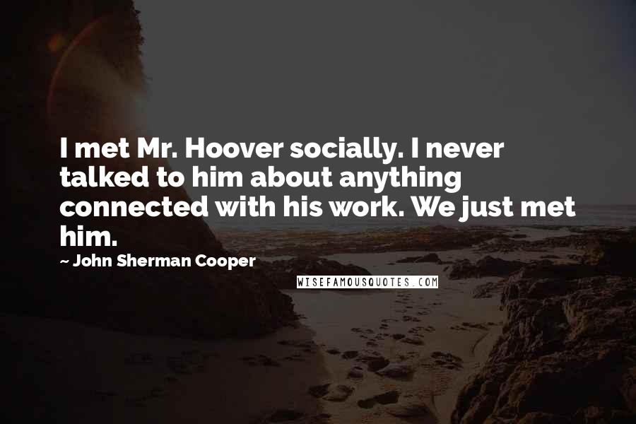 John Sherman Cooper Quotes: I met Mr. Hoover socially. I never talked to him about anything connected with his work. We just met him.