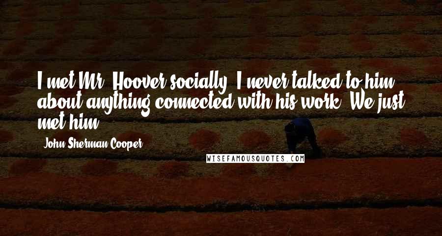 John Sherman Cooper Quotes: I met Mr. Hoover socially. I never talked to him about anything connected with his work. We just met him.