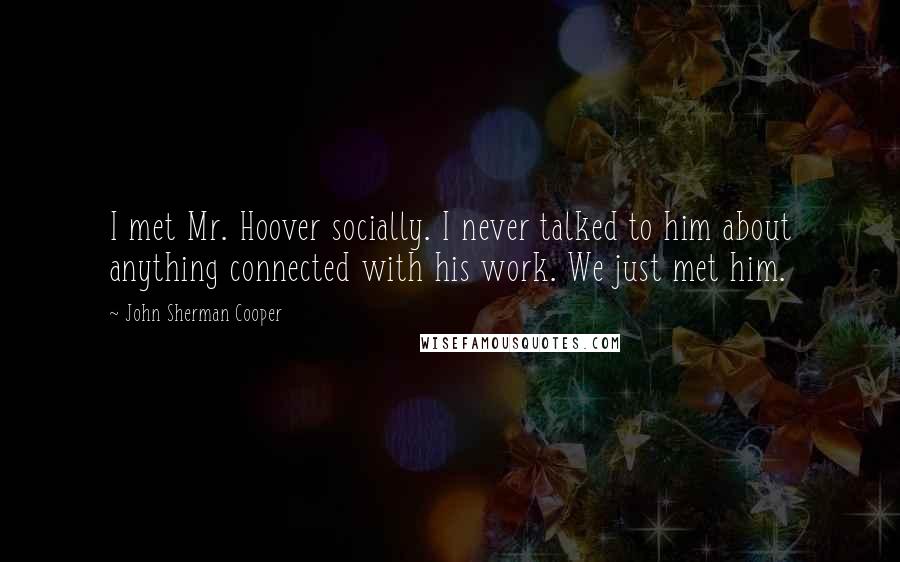 John Sherman Cooper Quotes: I met Mr. Hoover socially. I never talked to him about anything connected with his work. We just met him.