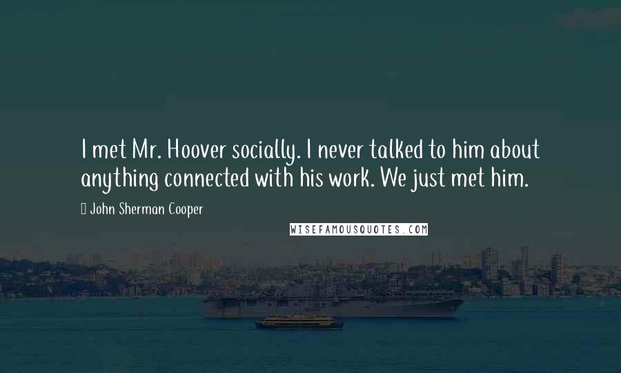John Sherman Cooper Quotes: I met Mr. Hoover socially. I never talked to him about anything connected with his work. We just met him.