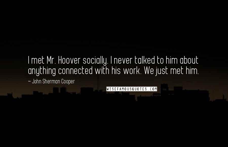 John Sherman Cooper Quotes: I met Mr. Hoover socially. I never talked to him about anything connected with his work. We just met him.