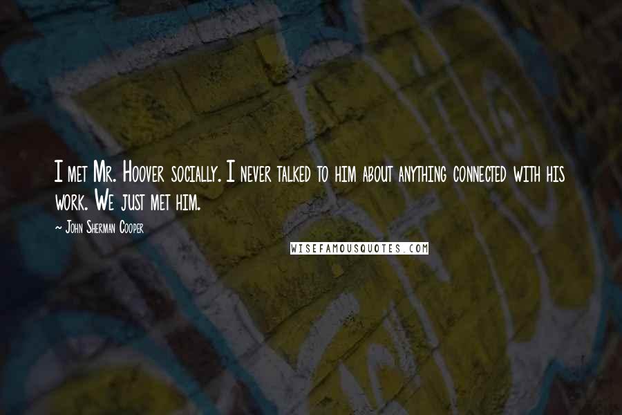 John Sherman Cooper Quotes: I met Mr. Hoover socially. I never talked to him about anything connected with his work. We just met him.