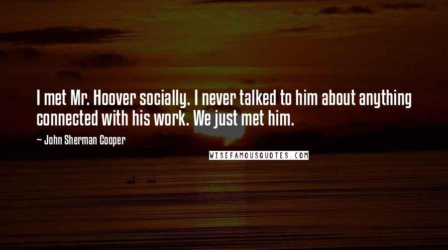 John Sherman Cooper Quotes: I met Mr. Hoover socially. I never talked to him about anything connected with his work. We just met him.