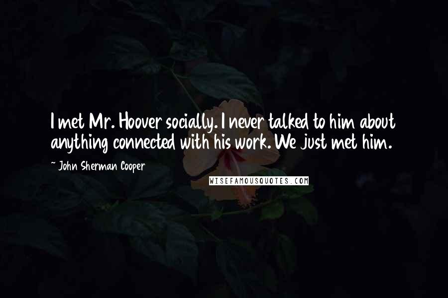 John Sherman Cooper Quotes: I met Mr. Hoover socially. I never talked to him about anything connected with his work. We just met him.