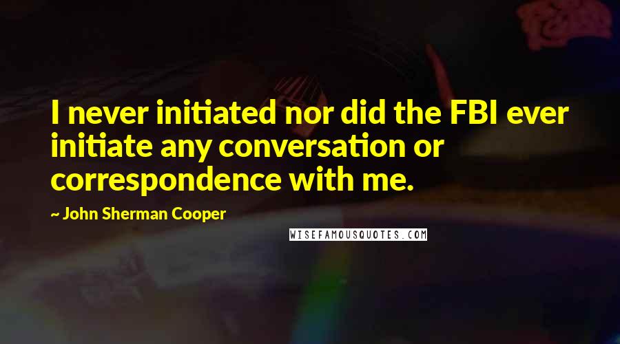 John Sherman Cooper Quotes: I never initiated nor did the FBI ever initiate any conversation or correspondence with me.