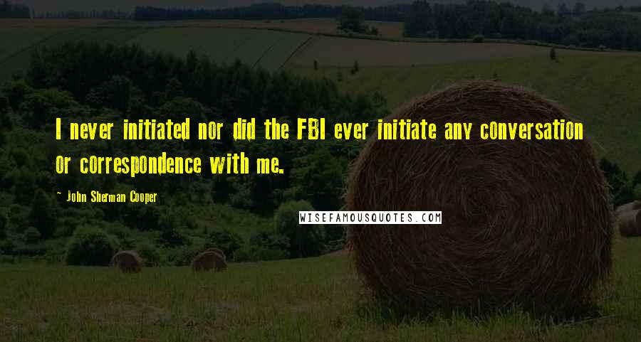 John Sherman Cooper Quotes: I never initiated nor did the FBI ever initiate any conversation or correspondence with me.