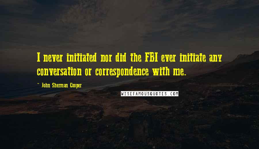 John Sherman Cooper Quotes: I never initiated nor did the FBI ever initiate any conversation or correspondence with me.