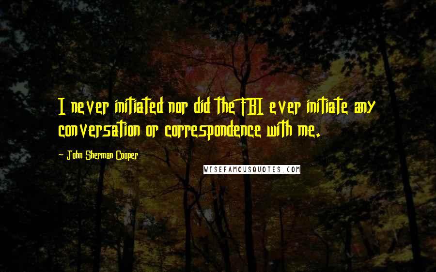 John Sherman Cooper Quotes: I never initiated nor did the FBI ever initiate any conversation or correspondence with me.