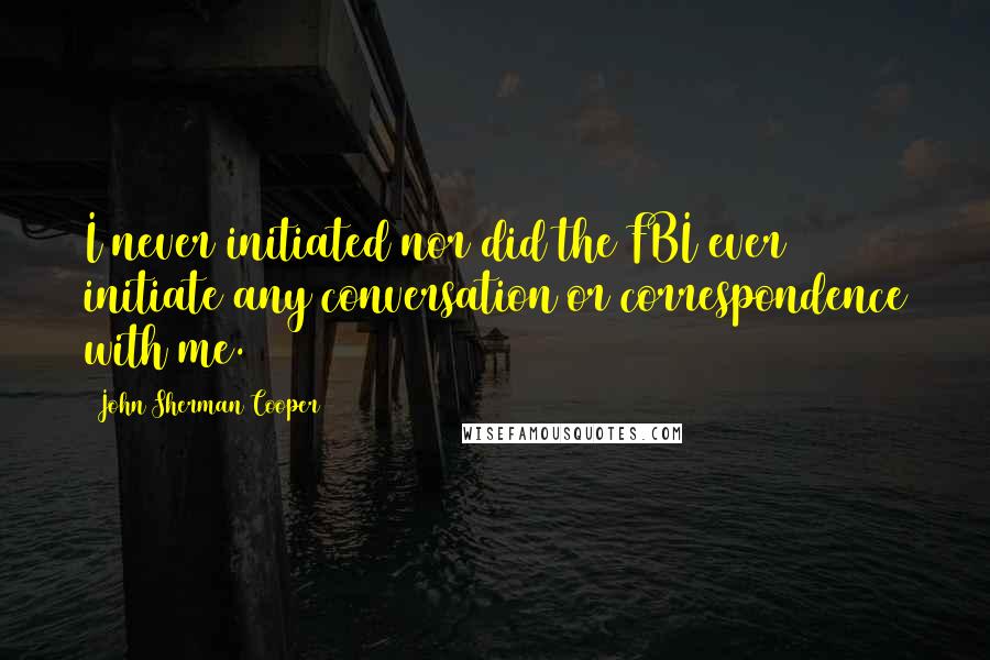 John Sherman Cooper Quotes: I never initiated nor did the FBI ever initiate any conversation or correspondence with me.