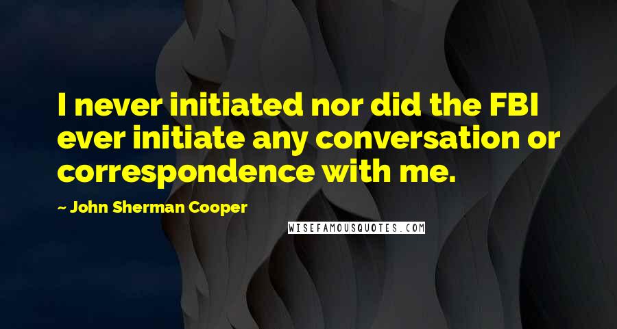 John Sherman Cooper Quotes: I never initiated nor did the FBI ever initiate any conversation or correspondence with me.