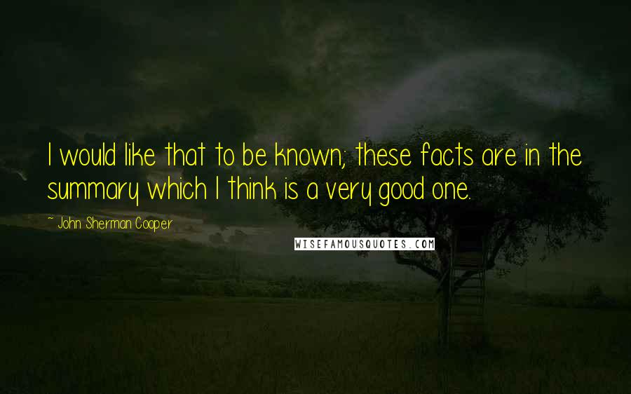 John Sherman Cooper Quotes: I would like that to be known; these facts are in the summary which I think is a very good one.