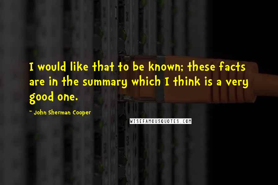 John Sherman Cooper Quotes: I would like that to be known; these facts are in the summary which I think is a very good one.