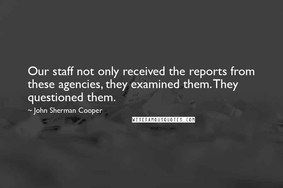 John Sherman Cooper Quotes: Our staff not only received the reports from these agencies, they examined them. They questioned them.