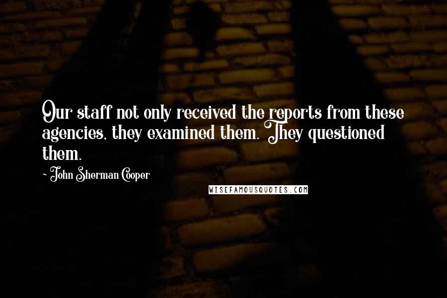 John Sherman Cooper Quotes: Our staff not only received the reports from these agencies, they examined them. They questioned them.