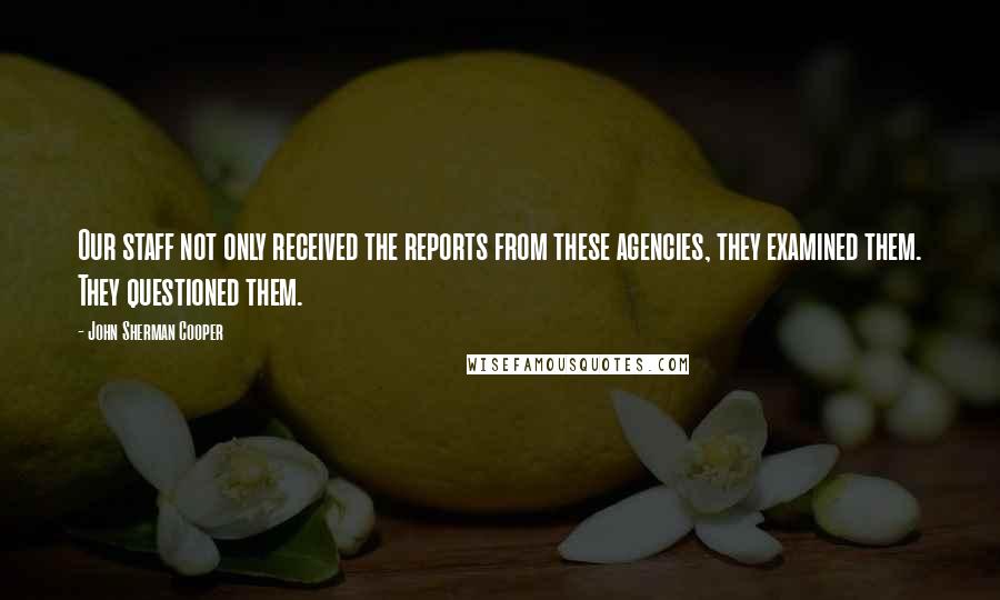 John Sherman Cooper Quotes: Our staff not only received the reports from these agencies, they examined them. They questioned them.