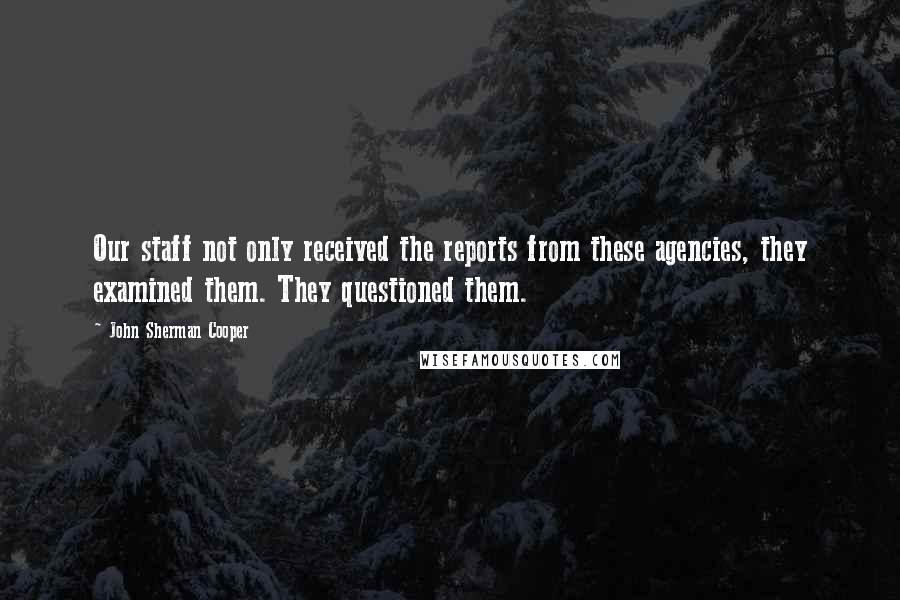 John Sherman Cooper Quotes: Our staff not only received the reports from these agencies, they examined them. They questioned them.