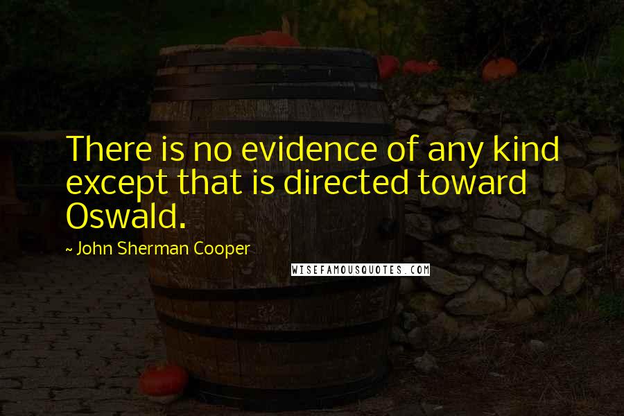 John Sherman Cooper Quotes: There is no evidence of any kind except that is directed toward Oswald.