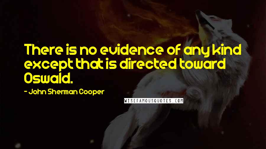 John Sherman Cooper Quotes: There is no evidence of any kind except that is directed toward Oswald.