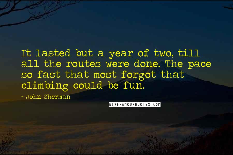 John Sherman Quotes: It lasted but a year of two, till all the routes were done. The pace so fast that most forgot that climbing could be fun.