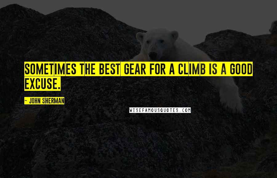 John Sherman Quotes: Sometimes the best gear for a climb is a good excuse.