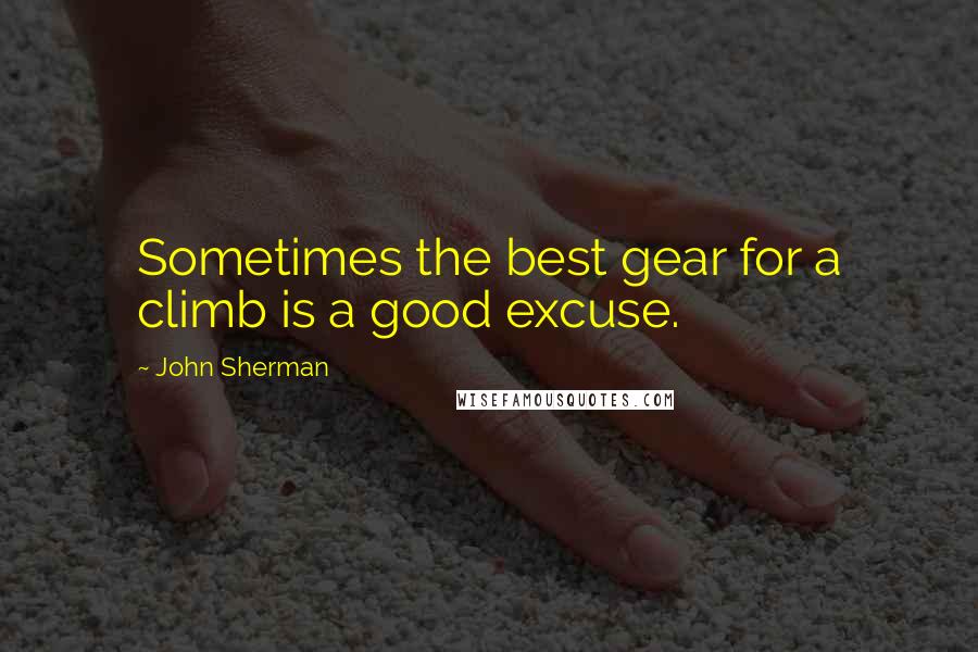 John Sherman Quotes: Sometimes the best gear for a climb is a good excuse.