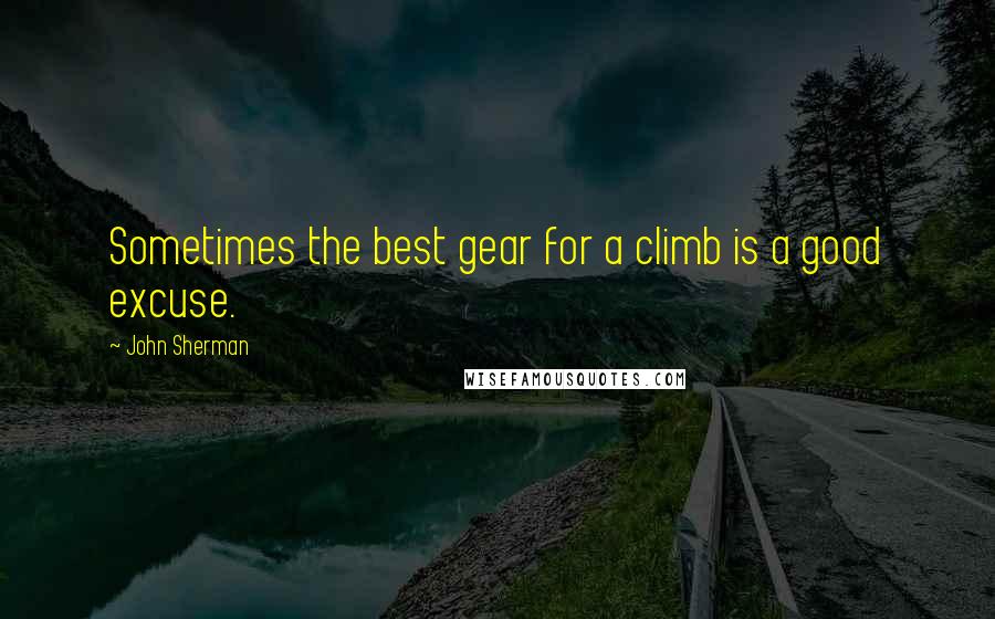 John Sherman Quotes: Sometimes the best gear for a climb is a good excuse.