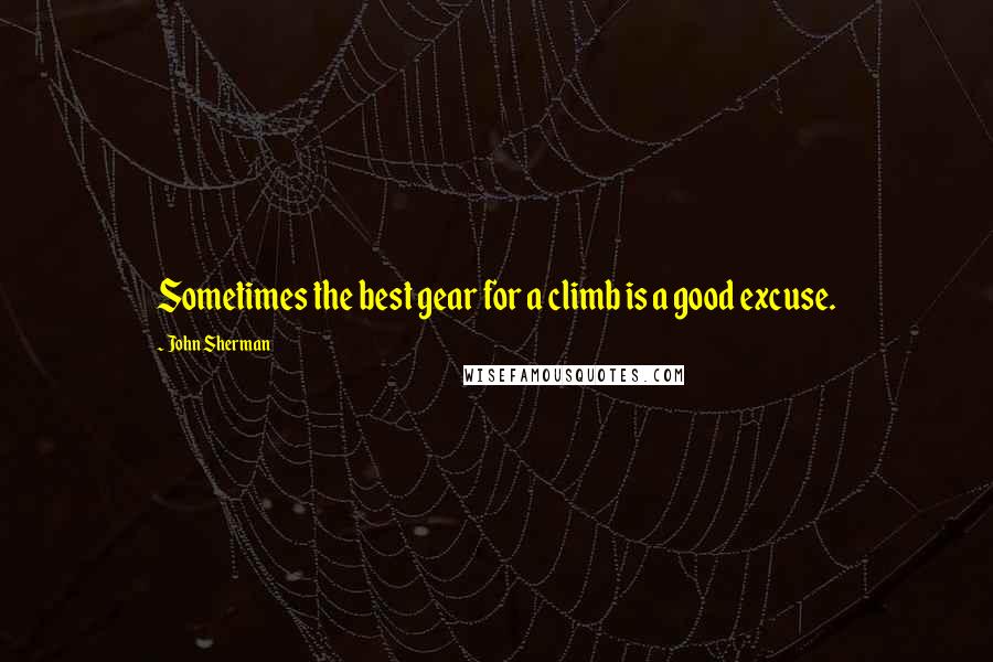 John Sherman Quotes: Sometimes the best gear for a climb is a good excuse.