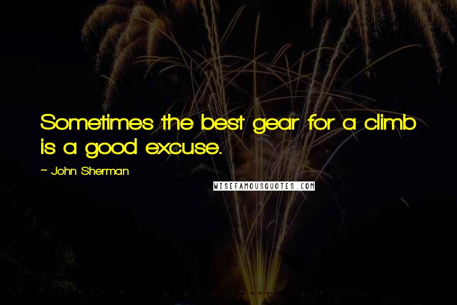 John Sherman Quotes: Sometimes the best gear for a climb is a good excuse.