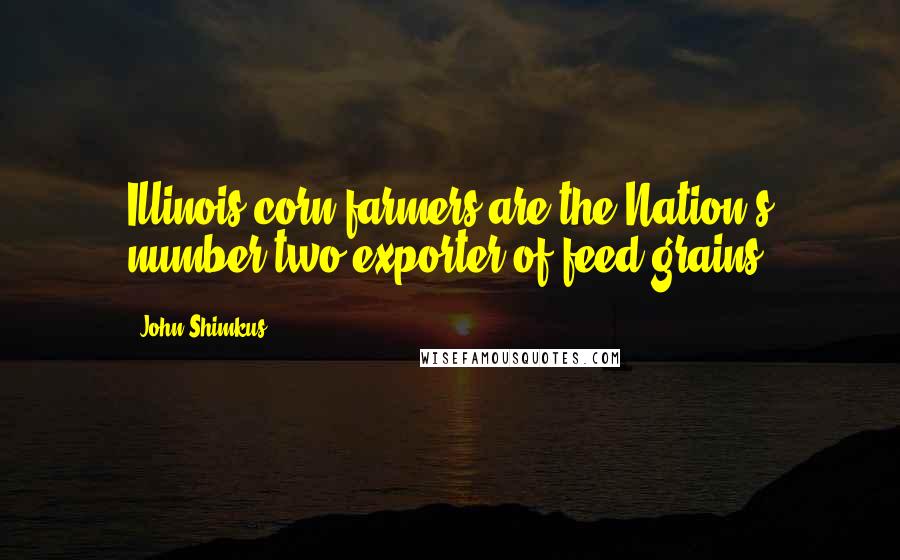 John Shimkus Quotes: Illinois corn farmers are the Nation's number two exporter of feed grains.