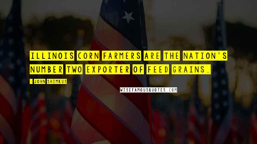 John Shimkus Quotes: Illinois corn farmers are the Nation's number two exporter of feed grains.