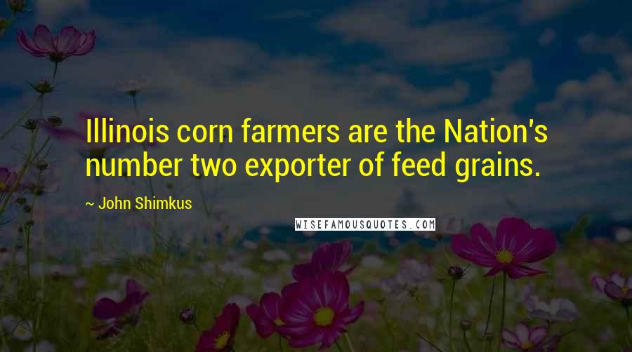 John Shimkus Quotes: Illinois corn farmers are the Nation's number two exporter of feed grains.