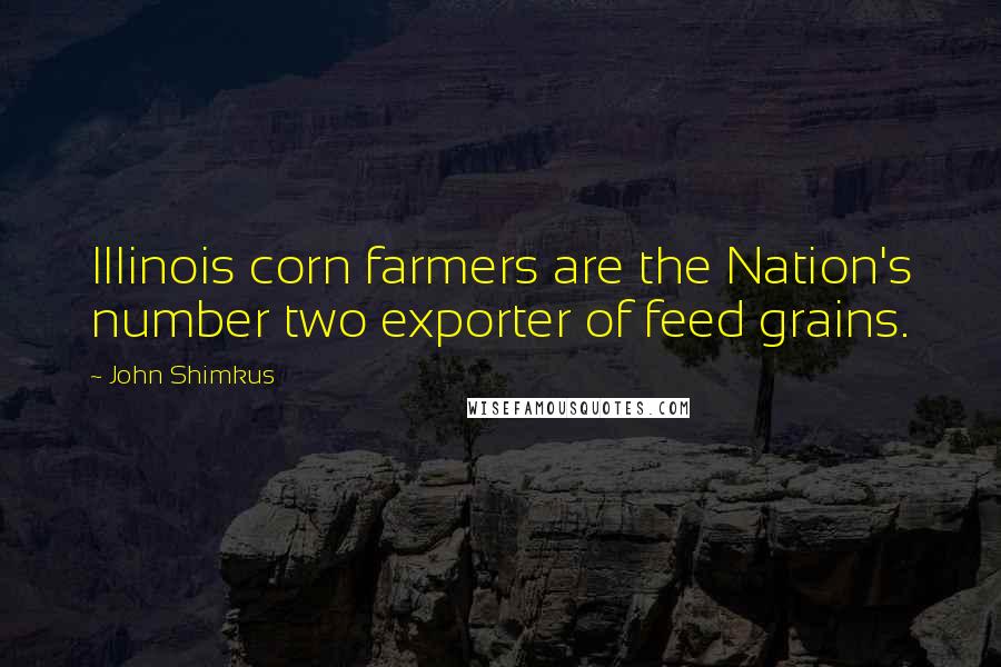 John Shimkus Quotes: Illinois corn farmers are the Nation's number two exporter of feed grains.