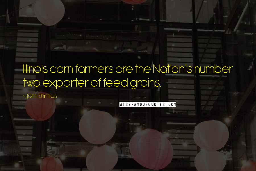 John Shimkus Quotes: Illinois corn farmers are the Nation's number two exporter of feed grains.
