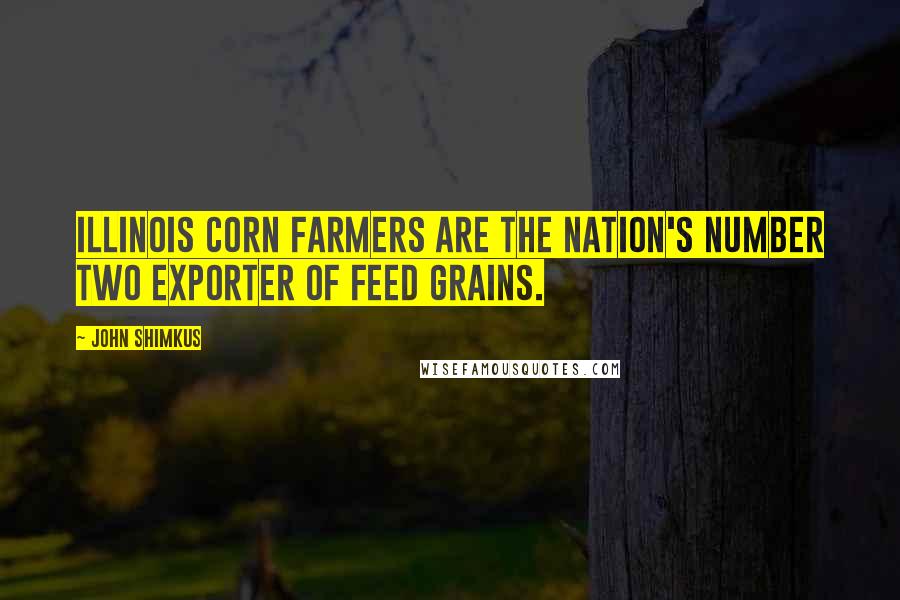 John Shimkus Quotes: Illinois corn farmers are the Nation's number two exporter of feed grains.