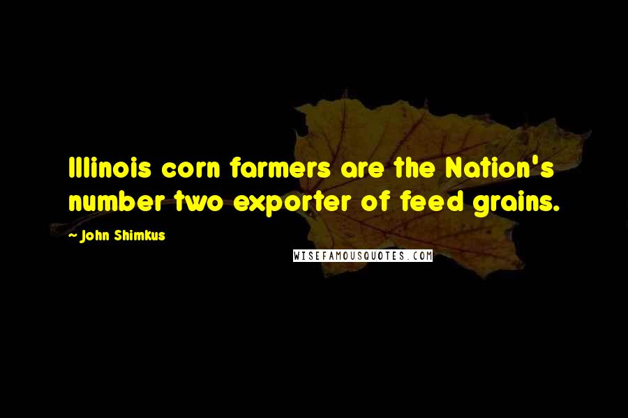 John Shimkus Quotes: Illinois corn farmers are the Nation's number two exporter of feed grains.