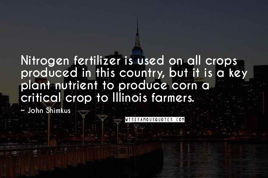 John Shimkus Quotes: Nitrogen fertilizer is used on all crops produced in this country, but it is a key plant nutrient to produce corn a critical crop to Illinois farmers.
