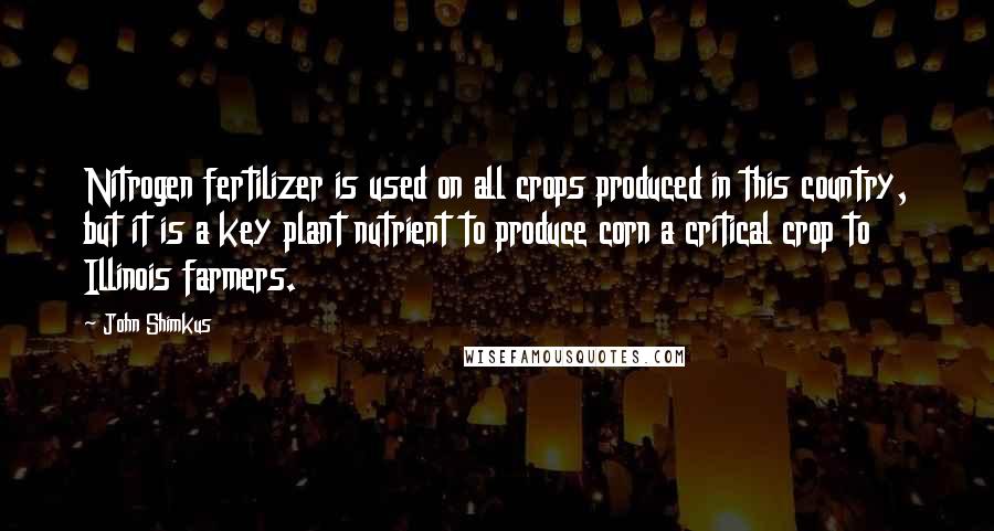 John Shimkus Quotes: Nitrogen fertilizer is used on all crops produced in this country, but it is a key plant nutrient to produce corn a critical crop to Illinois farmers.