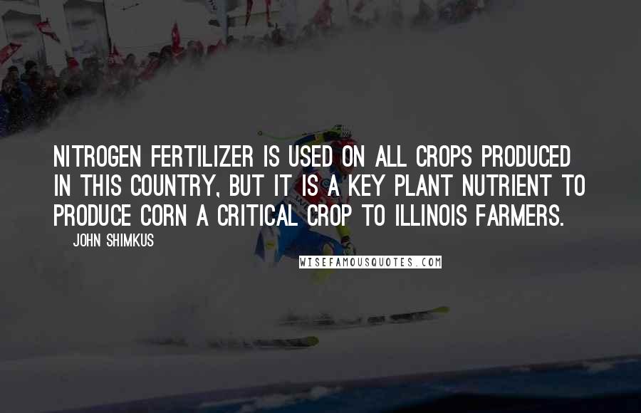 John Shimkus Quotes: Nitrogen fertilizer is used on all crops produced in this country, but it is a key plant nutrient to produce corn a critical crop to Illinois farmers.